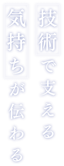 技術で支える。気持ちが伝わる